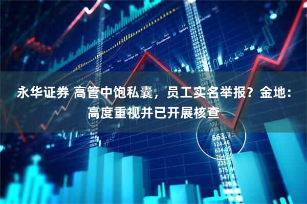 永华证券 高管中饱私囊，员工实名举报？金地：高度重视并已开展核查