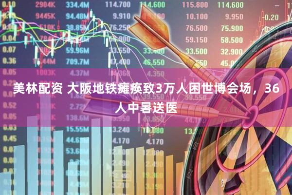 美林配资 大阪地铁瘫痪致3万人困世博会场，36人中暑送医