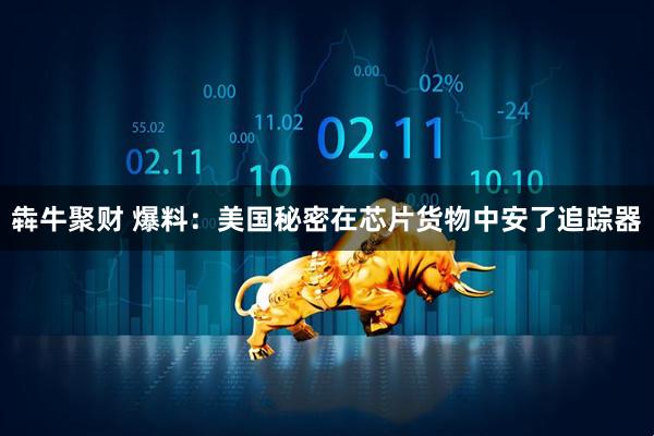 犇牛聚财 爆料：美国秘密在芯片货物中安了追踪器