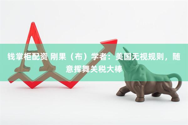 钱掌柜配资 刚果（布）学者：美国无视规则，随意挥舞关税大棒