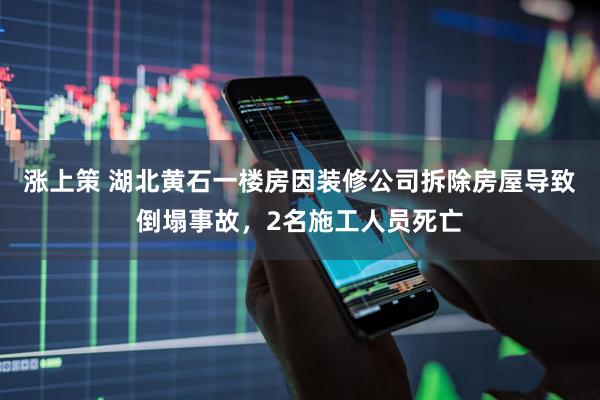 涨上策 湖北黄石一楼房因装修公司拆除房屋导致倒塌事故，2名施工人员死亡