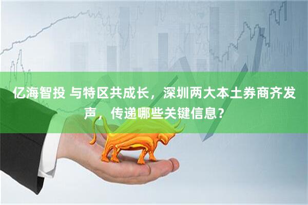 亿海智投 与特区共成长，深圳两大本土券商齐发声，传递哪些关键信息？
