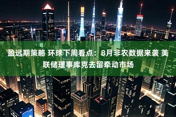 盈远期策略 环球下周看点：8月非农数据来袭 美联储理事库克去留牵动市场