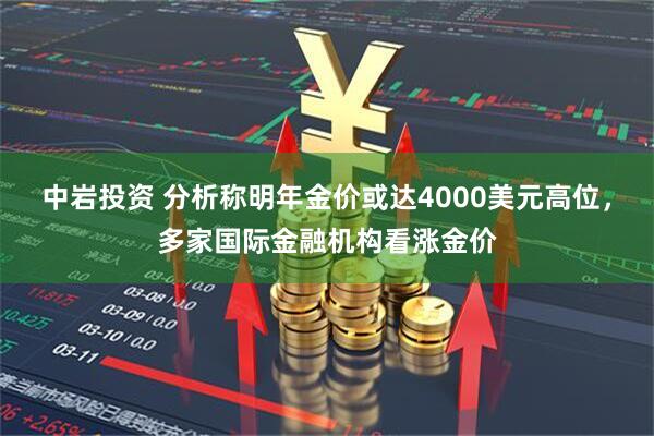 中岩投资 分析称明年金价或达4000美元高位，多家国际金融机构看涨金价