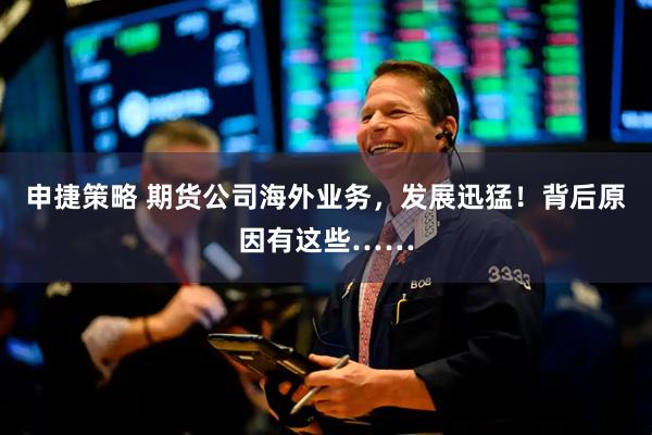 申捷策略 期货公司海外业务，发展迅猛！背后原因有这些……
