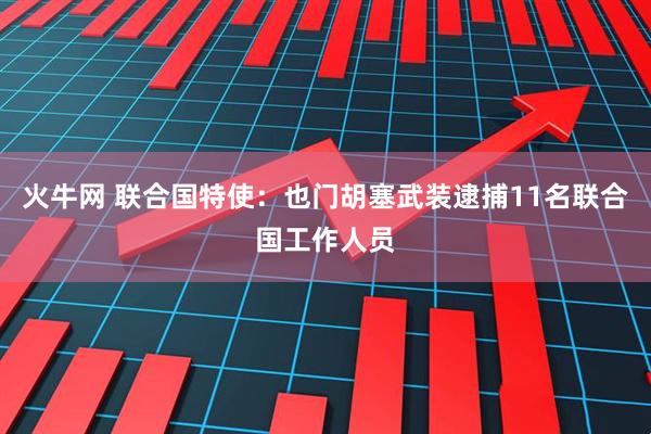 火牛网 联合国特使：也门胡塞武装逮捕11名联合国工作人员