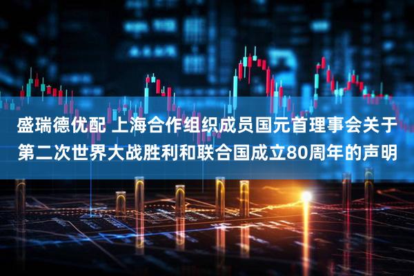 盛瑞德优配 上海合作组织成员国元首理事会关于第二次世界大战胜利和联合国成立80周年的声明