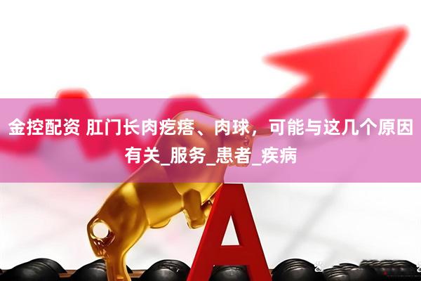金控配资 肛门长肉疙瘩、肉球，可能与这几个原因有关_服务_患者_疾病
