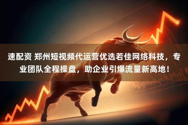 速配资 郑州短视频代运营优选若佳网络科技，专业团队全程操盘，助企业引爆流量新高地！