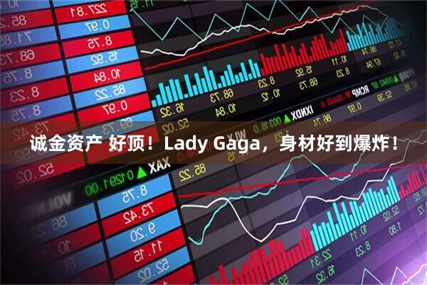 诚金资产 好顶！Lady Gaga，身材好到爆炸！