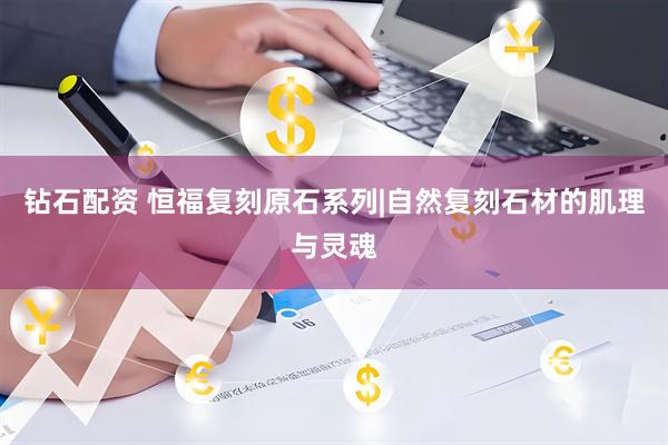 钻石配资 恒福复刻原石系列|自然复刻石材的肌理与灵魂