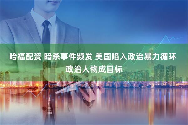 哈福配资 暗杀事件频发 美国陷入政治暴力循环 政治人物成目标