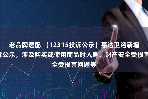 老品牌速配 【12315投诉公示】惠达卫浴新增3件投诉公示，涉及购买或使用商品时人身、财产安全受损害问题等
