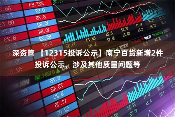 深资管 【12315投诉公示】南宁百货新增2件投诉公示，涉及其他质量问题等