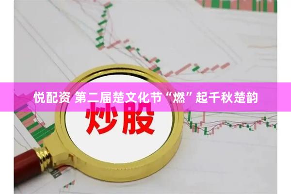 悦配资 第二届楚文化节“燃”起千秋楚韵