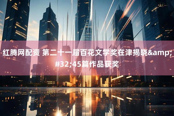 红腾网配资 第二十一届百花文学奖在津揭晓&#32;45篇作品获奖