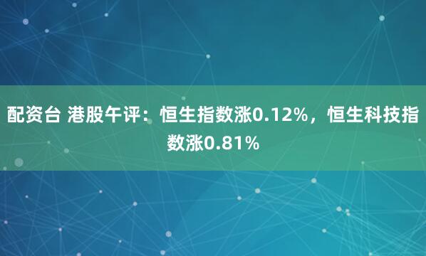 配资台 港股午评：恒生指数涨0.12%，恒生科技指数涨0.81%