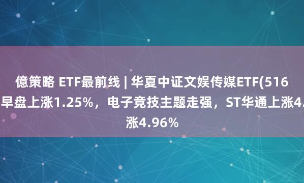 億策略 ETF最前线 | 华夏中证文娱传媒ETF(516190)早盘上涨1.25%，电子竞技主题走强，ST华通上涨4.96%