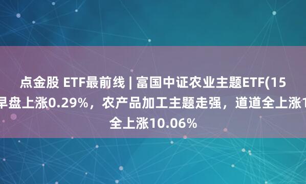 点金股 ETF最前线 | 富国中证农业主题ETF(159825)早盘上涨0.29%，农产品加工主题走强，道道全上涨10.06%