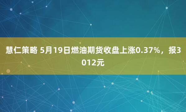 慧仁策略 5月19日燃油期货收盘上涨0.37%，报3012元
