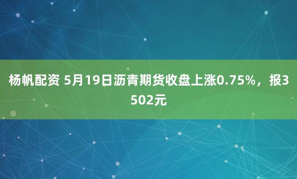 杨帆配资 5月19日沥青期货收盘上涨0.75%，报3502元