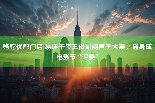 骆驼优配门店 易烊千玺王俊凯闷声干大事，摇身成电影节“评委”