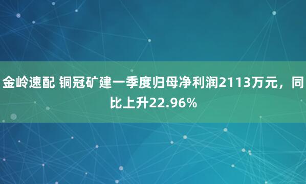 金岭速配 铜冠矿建一季度归母净利润2113万元，同比上升22.96%