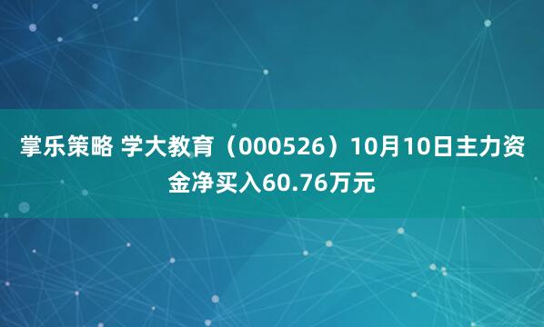 掌乐策略 学大教育（000526）10月10日主力资金净买入60.76万元