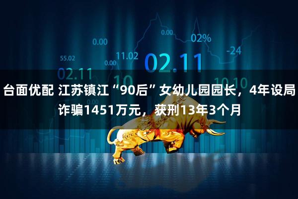 台面优配 江苏镇江“90后”女幼儿园园长，4年设局诈骗1451万元，获刑13年3个月