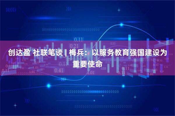 创达盈 社联笔谈 | 梅兵：以服务教育强国建设为重要使命