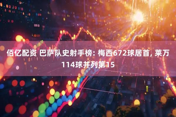 佰亿配资 巴萨队史射手榜: 梅西672球居首, 莱万114球并列第15