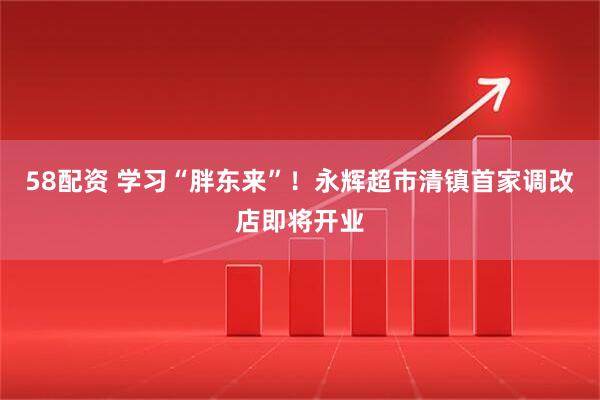 58配资 学习“胖东来”！永辉超市清镇首家调改店即将开业