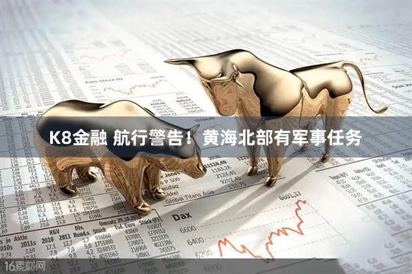 K8金融 航行警告！黄海北部有军事任务