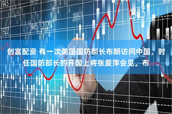 创富配资 有一次美国国防部长布朗访问中国，时任国防部长的开国上将张爱萍会见。布
