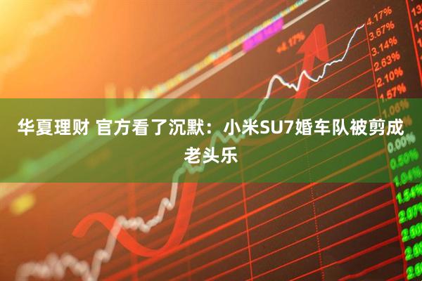 华夏理财 官方看了沉默：小米SU7婚车队被剪成老头乐