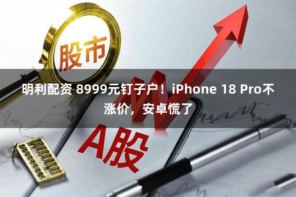 明利配资 8999元钉子户！iPhone 18 Pro不涨价，安卓慌了