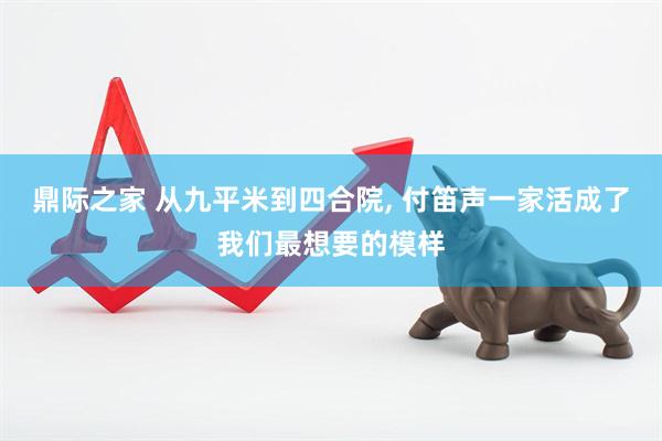 鼎际之家 从九平米到四合院, 付笛声一家活成了我们最想要的模样